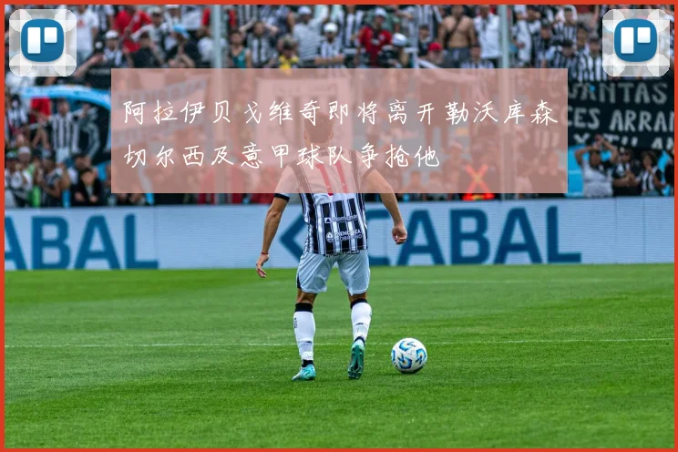 阿拉伊贝戈维奇即将离开勒沃库森切尔西及意甲球队争抢他