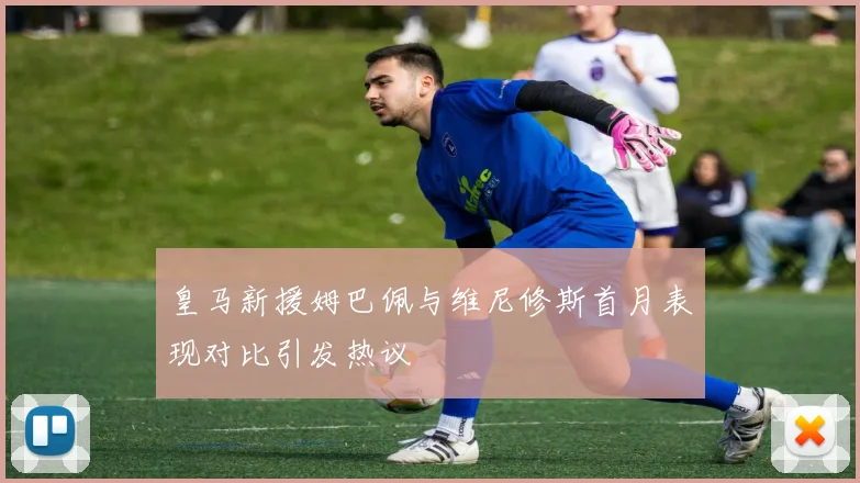 皇马新援姆巴佩与维尼修斯首月表现对比引发热议